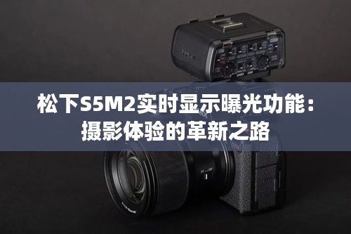 松下S5M2實(shí)時(shí)顯示曝光功能：攝影體驗(yàn)的革新之路