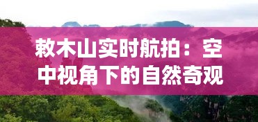 敕木山實時航拍：空中視角下的自然奇觀