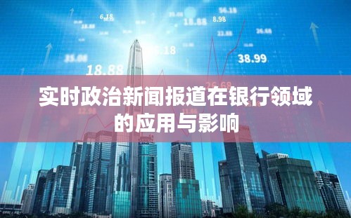 實時政治新聞報道在銀行領(lǐng)域的應(yīng)用與影響