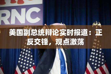 美國副總統(tǒng)辯論實時報道：正反交鋒，觀點激蕩