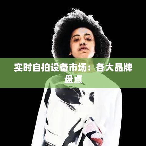 實(shí)時(shí)自拍設(shè)備市場：各大品牌盤點(diǎn)