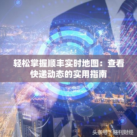 輕松掌握順豐實(shí)時(shí)地圖：查看快遞動(dòng)態(tài)的實(shí)用指南