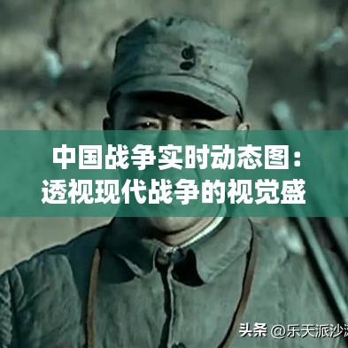 中國戰(zhàn)爭實時動態(tài)圖：透視現(xiàn)代戰(zhàn)爭的視覺盛宴