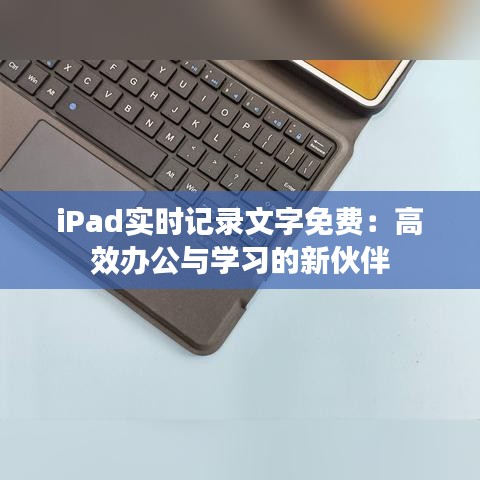 iPad實時記錄文字免費：高效辦公與學(xué)習(xí)的新伙伴