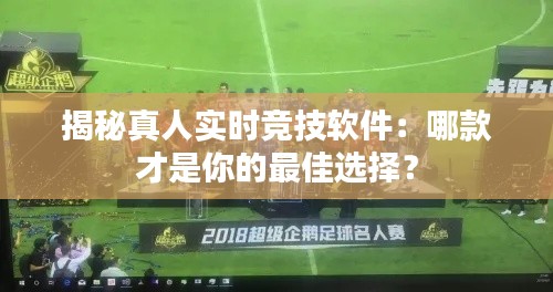 揭秘真人實時競技軟件：哪款才是你的最佳選擇？