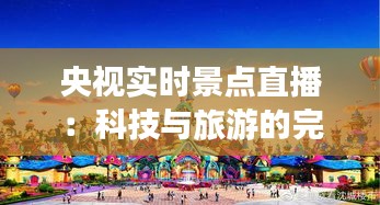 央視實時景點直播：科技與旅游的完美融合