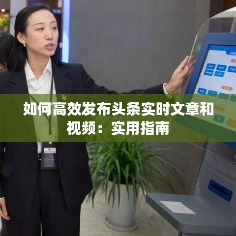 如何高效發(fā)布頭條實(shí)時(shí)文章和視頻：實(shí)用指南