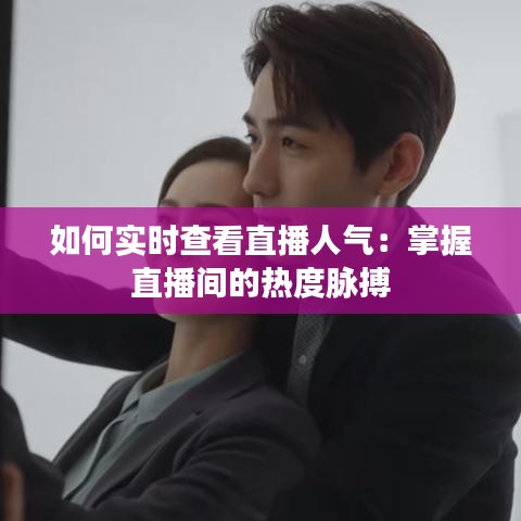 如何實(shí)時查看直播人氣：掌握直播間的熱度脈搏