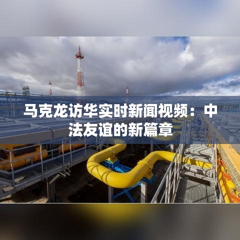 馬克龍訪華實時新聞視頻：中法友誼的新篇章
