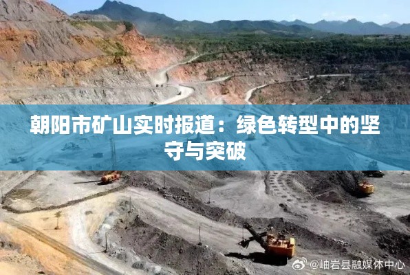 朝陽市礦山實時報道：綠色轉(zhuǎn)型中的堅守與突破