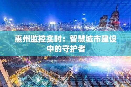 惠州監(jiān)控實(shí)時(shí)：智慧城市建設(shè)中的守護(hù)者