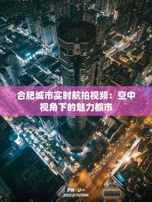 合肥城市實(shí)時(shí)航拍視頻：空中視角下的魅力都市