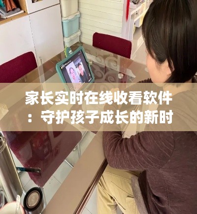 家長(zhǎng)實(shí)時(shí)在線收看軟件：守護(hù)孩子成長(zhǎng)的新時(shí)代利器