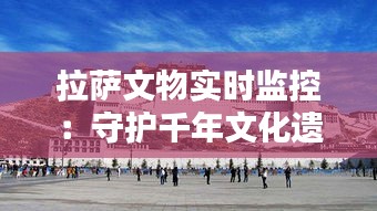 拉薩文物實(shí)時(shí)監(jiān)控：守護(hù)千年文化遺產(chǎn)的新篇章