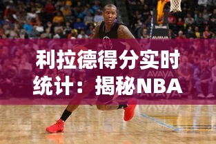 利拉德得分實(shí)時(shí)統(tǒng)計(jì)：揭秘NBA球星的數(shù)據(jù)魅力