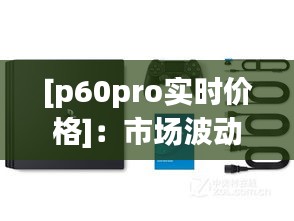 [p60pro實時價格]：市場波動下的智能旗艦新選擇