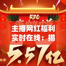 主播網(wǎng)紅福利實時在線：揭秘網(wǎng)絡(luò)紅人背后的秘密世界