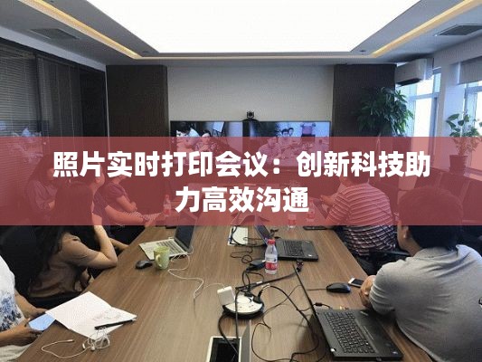 照片實(shí)時(shí)打印會(huì)議：創(chuàng)新科技助力高效溝通
