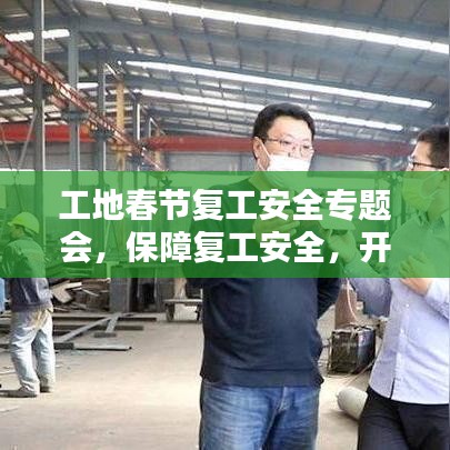 工地春節(jié)復工安全專題會，保障復工安全，開啟新一年工作新篇章