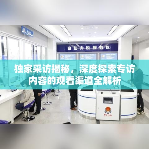 獨(dú)家采訪揭秘，深度探索專(zhuān)訪內(nèi)容的觀看渠道全解析