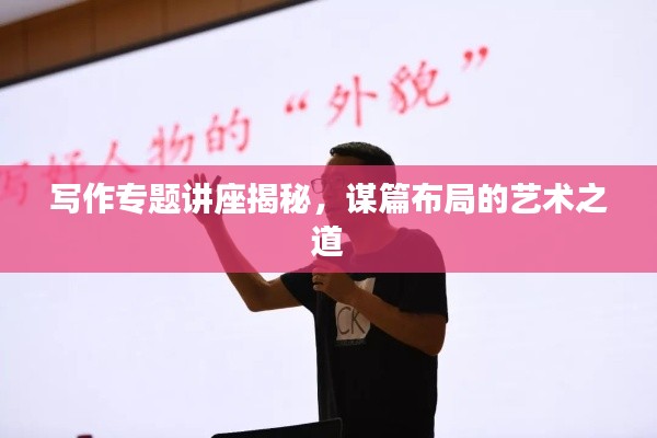 寫作專題講座揭秘，謀篇布局的藝術(shù)之道