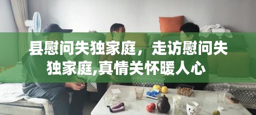 縣慰問失獨家庭，走訪慰問失獨家庭,真情關懷暖人心 