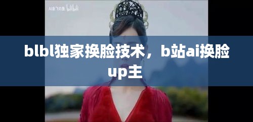 blbl獨家換臉技術，b站ai換臉up主 