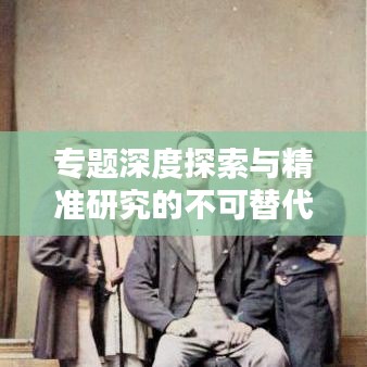 專題深度探索與精準(zhǔn)研究的不可替代性