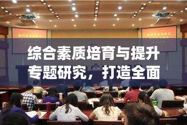 綜合素質(zhì)培育與提升專題研究，打造全面發(fā)展的人才引擎