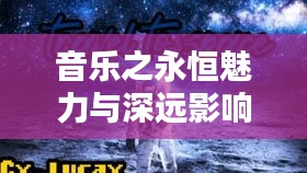 音樂之永恒魅力與深遠(yuǎn)影響，流動(dòng)旋律中的無盡情感與力量