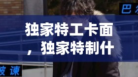 獨家特工卡面，獨家特制什么意思 