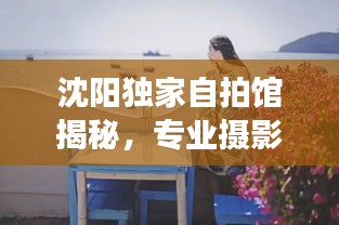 沈陽獨家自拍館揭秘，專業(yè)攝影的秘密樂園之旅