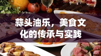 蒜頭油樂(lè)，美食文化的傳承與實(shí)踐