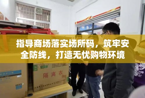 指導(dǎo)商場(chǎng)落實(shí)場(chǎng)所碼，筑牢安全防線，打造無(wú)憂購(gòu)物環(huán)境