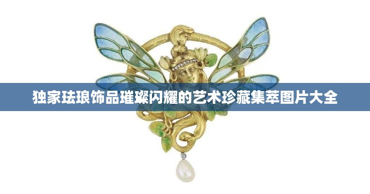 獨(dú)家琺瑯飾品璀璨閃耀的藝術(shù)珍藏集萃圖片大全