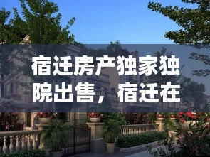 宿遷房產(chǎn)獨(dú)家獨(dú)院出售，宿遷在售別墅 