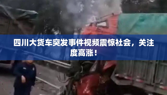 四川大貨車突發(fā)事件視頻震驚社會，關(guān)注度高漲！