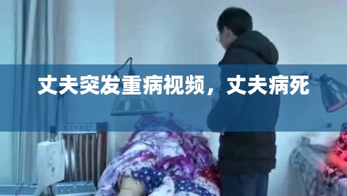 丈夫突發(fā)重病視頻，丈夫病死 