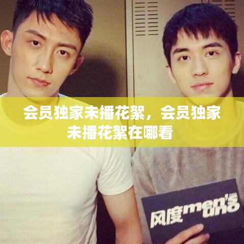 會(huì)員獨(dú)家未播花絮，會(huì)員獨(dú)家未播花絮在哪看 