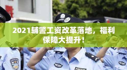 2021輔警工資改革落地，福利保障大提升！