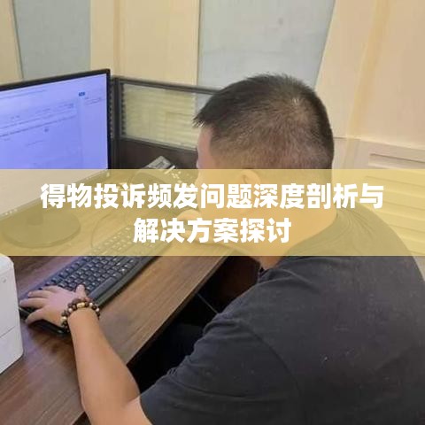 得物投訴頻發(fā)問(wèn)題深度剖析與解決方案探討