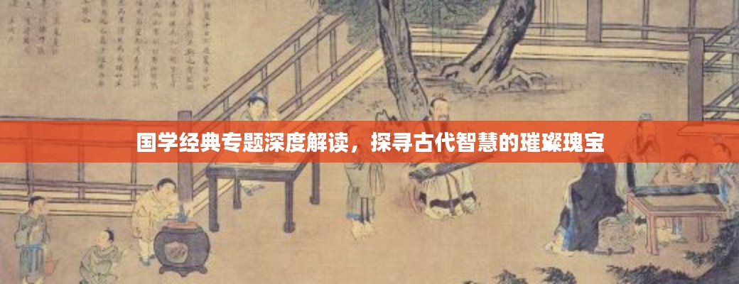 國(guó)學(xué)經(jīng)典專(zhuān)題深度解讀，探尋古代智慧的璀璨瑰寶
