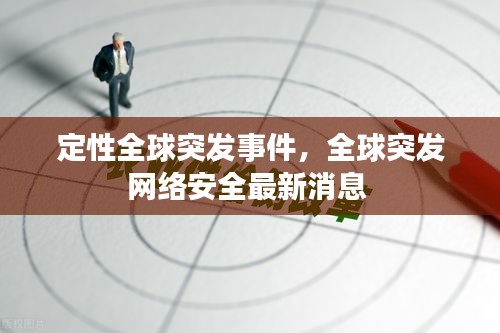 定性全球突發(fā)事件，全球突發(fā)網(wǎng)絡(luò)安全最新消息 