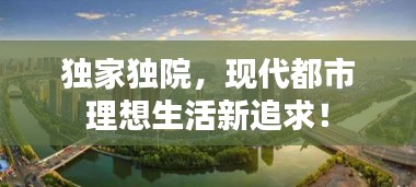 獨家獨院，現(xiàn)代都市理想生活新追求！