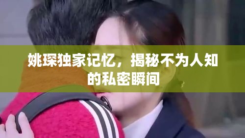 姚琛獨(dú)家記憶，揭秘不為人知的私密瞬間