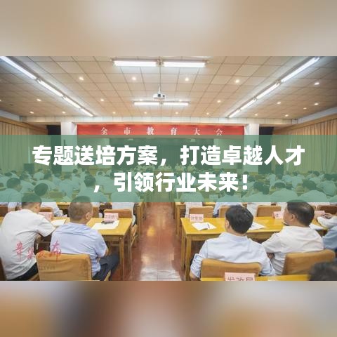 專題送培方案，打造卓越人才，引領(lǐng)行業(yè)未來！