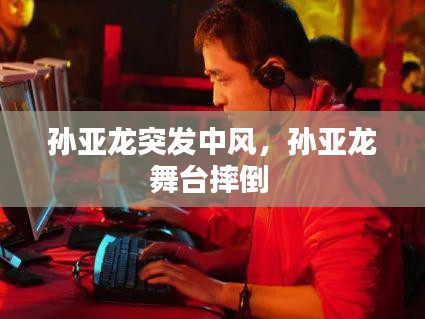 孫亞龍突發(fā)中風(fēng)，孫亞龍舞臺(tái)摔倒 