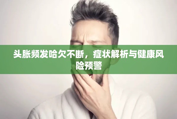 頭脹頻發(fā)哈欠不斷，癥狀解析與健康風(fēng)險預(yù)警