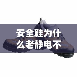 安全鞋為什么老靜電不斷，安全鞋有什么用 