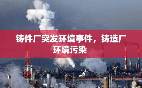 鑄件廠突發(fā)環(huán)境事件，鑄造廠環(huán)境污染 
